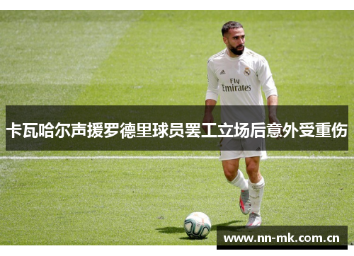 卡瓦哈尔声援罗德里球员罢工立场后意外受重伤
