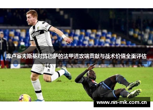 库卢塞夫斯基对阵巴萨的法甲进攻端贡献与战术价值全面评估